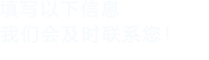 填寫(xiě)以下信息，我們會(huì)在第一時(shí)間聯(lián)系您！